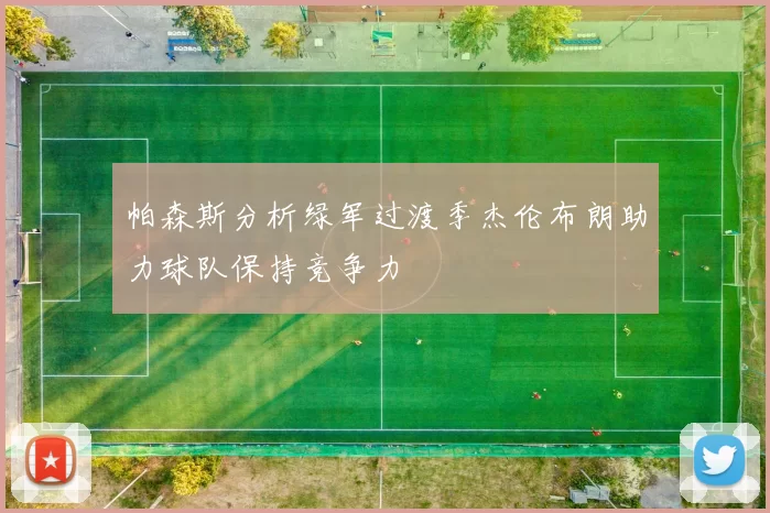 帕森斯分析绿军过渡季杰伦布朗助力球队保持竞争力