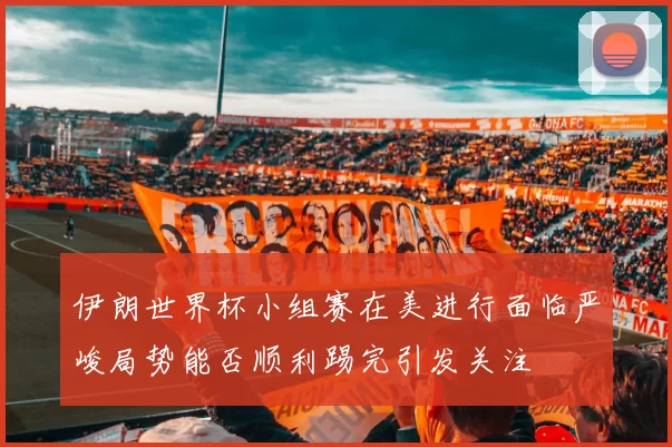 伊朗世界杯小组赛在美进行面临严峻局势能否顺利踢完引发关注