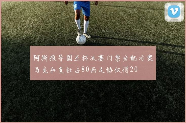 阿斯报导国王杯决赛门票分配方案马竞和皇社占80西足协仅得20