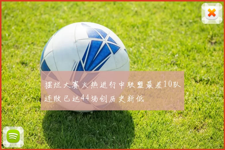 摆烂大赛火热进行中联盟最差10队连败已达44场创历史新低