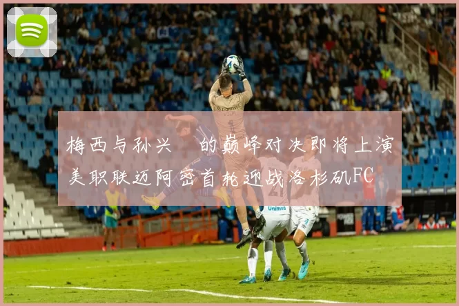 梅西与孙兴慜的巅峰对决即将上演美职联迈阿密首轮迎战洛杉矶FC