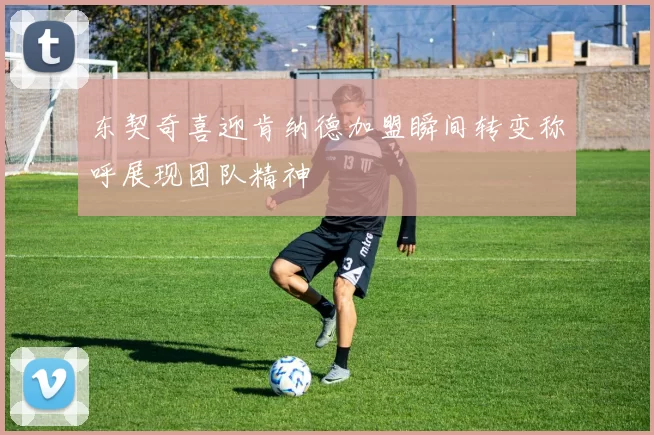 东契奇喜迎肯纳德加盟瞬间转变称呼展现团队精神