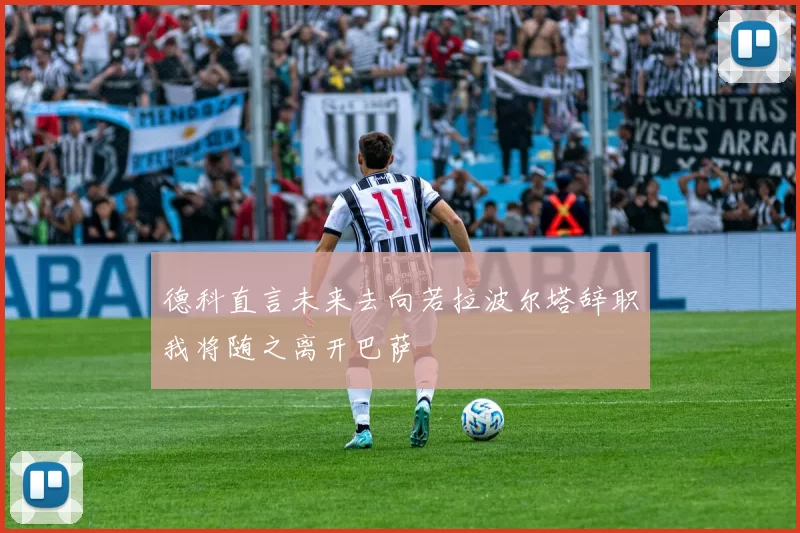 德科直言未来去向若拉波尔塔辞职我将随之离开巴萨
