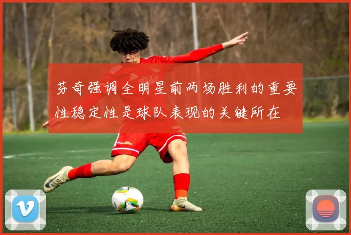 芬奇强调全明星前两场胜利的重要性稳定性是球队表现的关键所在