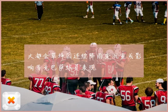 大都会草坪因连续降雨变沉重或影响马竞巴萨球员表现