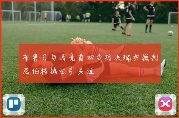 布鲁日与马竞首回合对决瑞典裁判尼伯格执法引关注