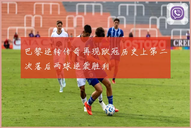 巴黎逆转传奇再现欧冠历史上第二次落后两球逆袭胜利