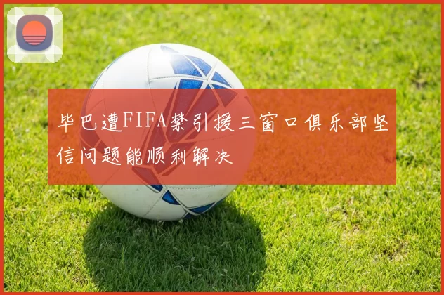 毕巴遭FIFA禁引援三窗口俱乐部坚信问题能顺利解决