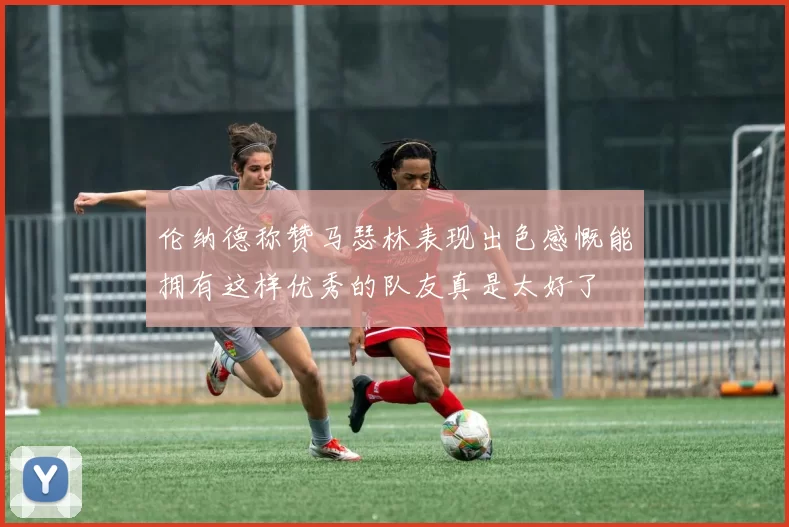 伦纳德称赞马瑟林表现出色感慨能拥有这样优秀的队友真是太好了