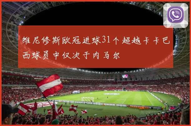 维尼修斯欧冠进球31个超越卡卡巴西球员中仅次于内马尔