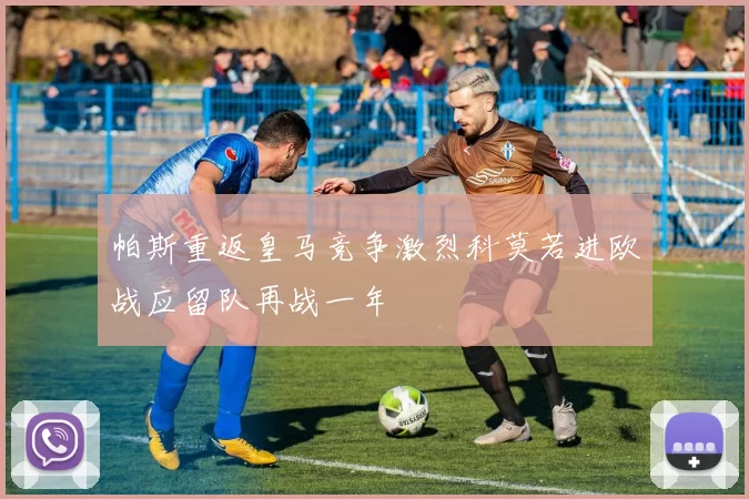 帕斯重返皇马竞争激烈科莫若进欧战应留队再战一年