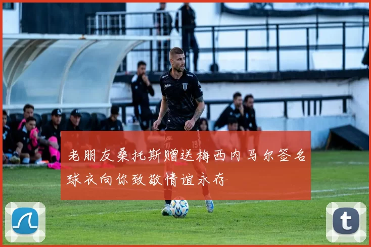 老朋友桑托斯赠送梅西内马尔签名球衣向你致敬情谊永存