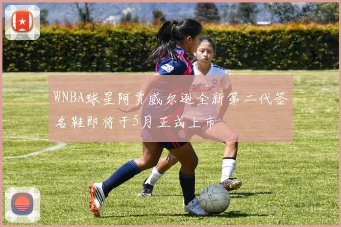 WNBA球星阿贾威尔逊全新第二代签名鞋即将于5月正式上市
