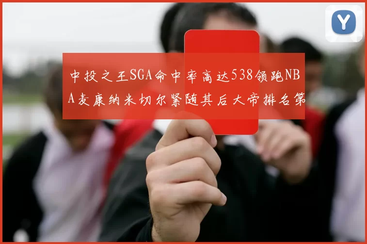 中投之王SGA命中率高达538领跑NBA麦康纳米切尔紧随其后大帝排名第七