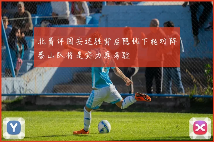 北青评国安连胜背后隐忧下轮对阵泰山队将是实力真考验
