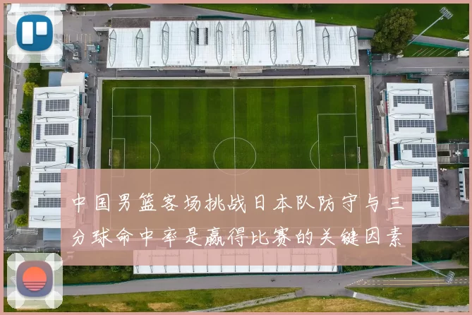 中国男篮客场挑战日本队防守与三分球命中率是赢得比赛的关键因素