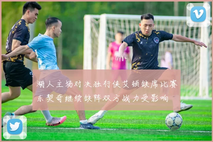 湖人主场对决独行侠艾顿缺席比赛东契奇继续缺阵双方战力受影响