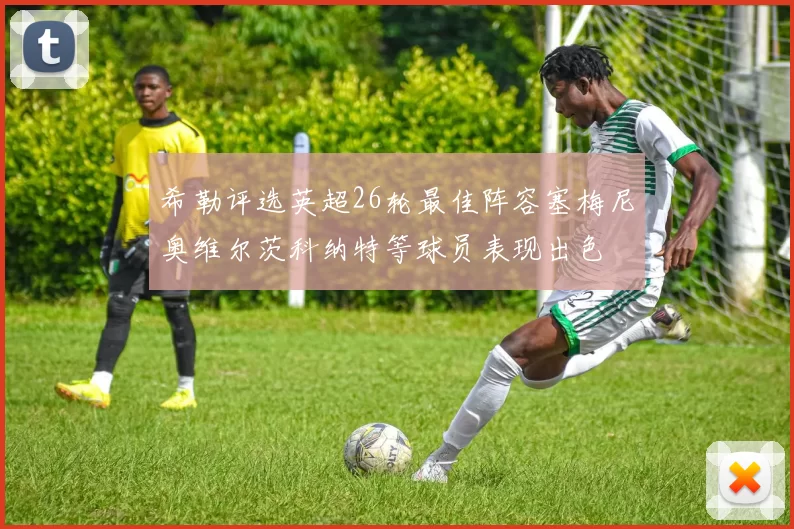 希勒评选英超26轮最佳阵容塞梅尼奥维尔茨科纳特等球员表现出色