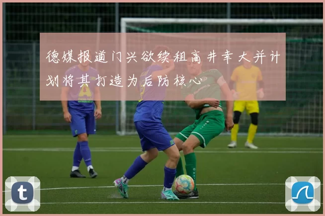 德媒报道门兴欲续租高井幸大并计划将其打造为后防核心
