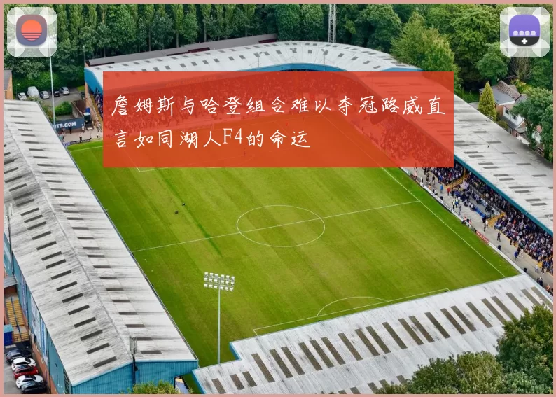 詹姆斯与哈登组合难以夺冠路威直言如同湖人F4的命运