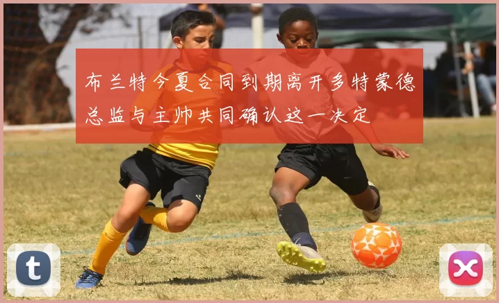 布兰特今夏合同到期离开多特蒙德总监与主帅共同确认这一决定