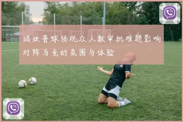 诺坎普球场观众人数审批难题影响对阵马竞的氛围与体验
