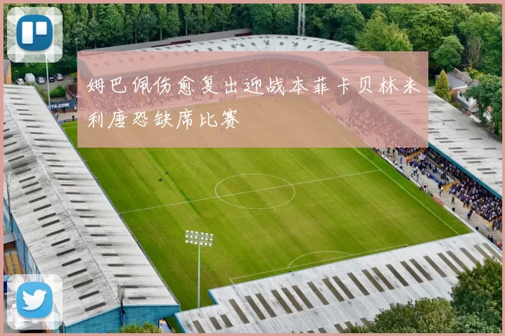 姆巴佩伤愈复出迎战本菲卡贝林米利唐恐缺席比赛