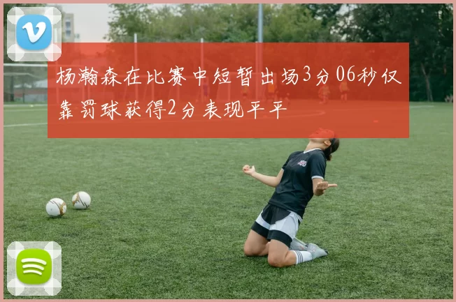杨瀚森在比赛中短暂出场3分06秒仅靠罚球获得2分表现平平