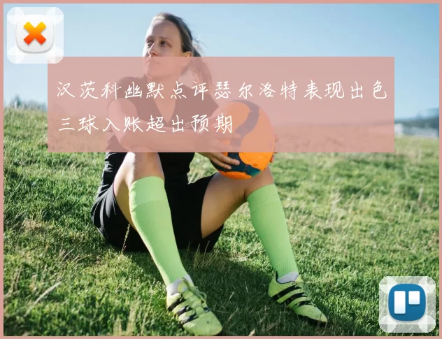 汉茨科幽默点评瑟尔洛特表现出色三球入账超出预期
