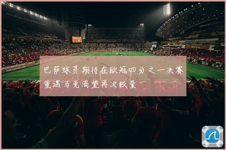 巴萨球员期待在欧冠四分之一决赛重遇马竞渴望再次较量