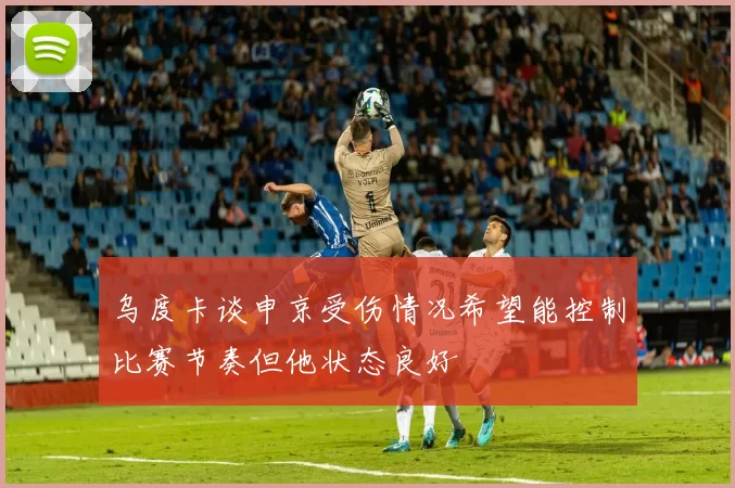 乌度卡谈申京受伤情况希望能控制比赛节奏但他状态良好